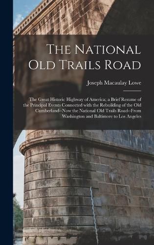 Cover image for The National Old Trails Road: the Great Historic Highway of America; a Brief Resume of the Principal Events Connected With the Rebuilding of the Old Cumberland--now the National Old Trails Road--from Washington and Baltimore to Los Angeles