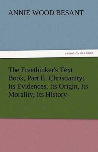 Cover image for The Freethinker's Text Book, Part II. Christianity: Its Evidences, Its Origin, Its Morality, Its History