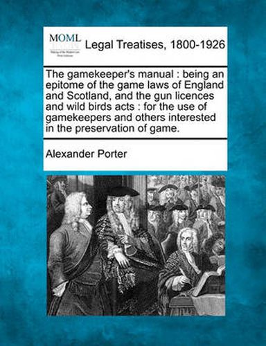 Cover image for The Gamekeeper's Manual: Being an Epitome of the Game Laws of England and Scotland, and the Gun Licences and Wild Birds Acts: For the Use of Gamekeepers and Others Interested in the Preservation of Game.