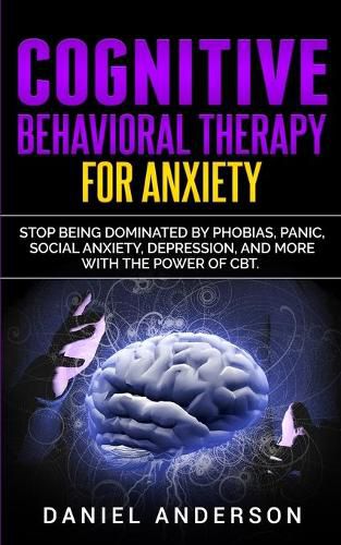 Cognitive Behavioral Therapy for Anxiety: Stop being dominated by phobias, panic, social anxiety, depression, and more with the power of CBT