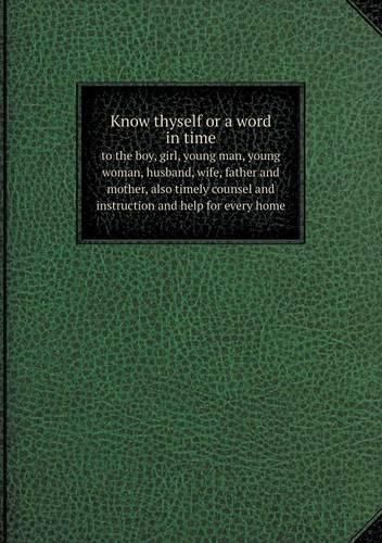 Know thyself or a word in time to the boy, girl, young man, young woman, husband, wife, father and mother, also timely counsel and instruction and help for every home