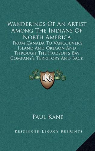 Wanderings of an Artist Among the Indians of North America: From Canada to Vancouver's Island and Oregon and Through the Hudson's Bay Company's Territory and Back Again