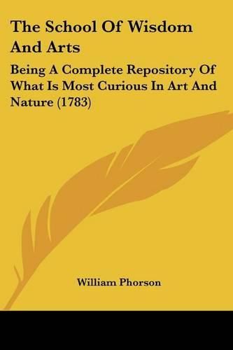 Cover image for The School Of Wisdom And Arts: Being A Complete Repository Of What Is Most Curious In Art And Nature (1783)