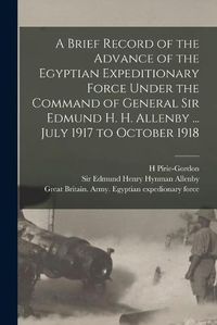 Cover image for A Brief Record of the Advance of the Egyptian Expeditionary Force Under the Command of General Sir Edmund H. H. Allenby ... July 1917 to October 1918