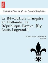 Cover image for La Revolution Francaise En Hollande. La Republique Batave. [By Louis Legrand.]