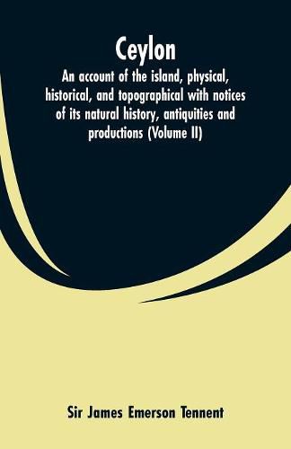 Ceylon: an account of the island, physical, historical, and topographical with notices of its natural history, antiquities and productions (Volume II)