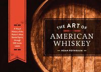 Cover image for The Art of American Whiskey: A Visual History of the Nation's Most Storied Spirit, Through 100 Iconic Labels