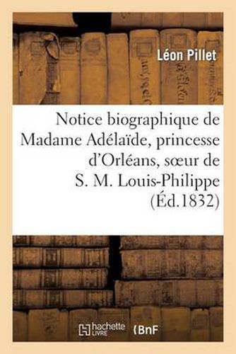 Notice Biographique de Madame Adelaide, Princesse d'Orleans, Soeur de S. M. Louis-Philippe: , Roi Des Francais, Nee A Paris Le 23 Avril 1777