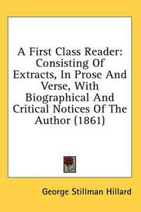 Cover image for A First Class Reader: Consisting of Extracts, in Prose and Verse, with Biographical and Critical Notices of the Author (1861)