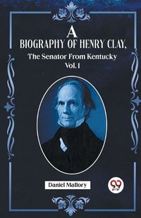 Cover image for A Biography Of Henry Clay, The Senator From Kentucky Vol. 1