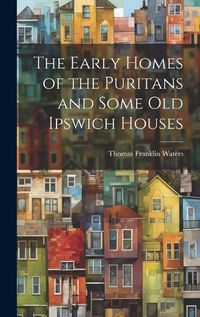 Cover image for The Early Homes of the Puritans and Some Old Ipswich Houses