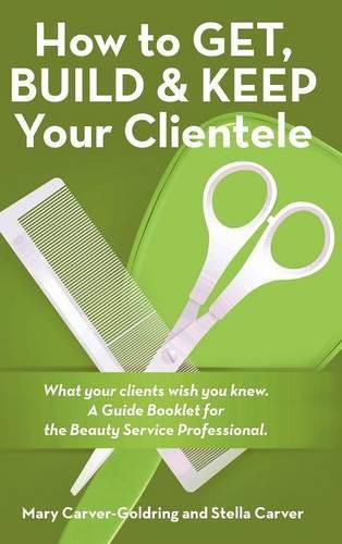 Cover image for How to Get, Build & Keep Your Clientele: What your clients wish you knew. A Guide Booklet for the Beauty Service Professional