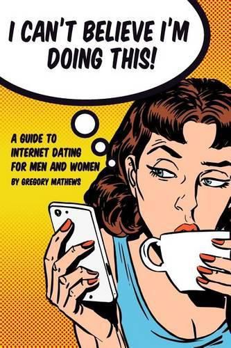 Cover image for I Can't Believe I'm Doing This!: A Guide to Internet Dating For Men and Women