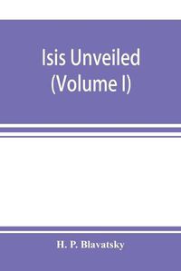 Cover image for Isis unveiled: a master-key to the mysteries of ancient and modern science and theology (Volume I) Science