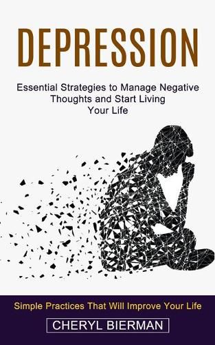 Cover image for Depression: Essential Strategies to Manage Negative Thoughts and Start Living Your Life (Simple Practices That Will Improve Your Life)