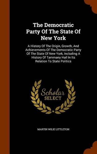 Cover image for The Democratic Party of the State of New York: A History of the Origin, Growth, and Achievements of the Democratic Party of the State of New York, Including a History of Tammany Hall in Its Relation to State Politics