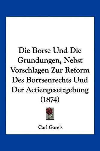 Cover image for Die Borse Und Die Grundungen, Nebst Vorschlagen Zur Reform Des Borrsenrechts Und Der Actiengesetzgebung (1874)