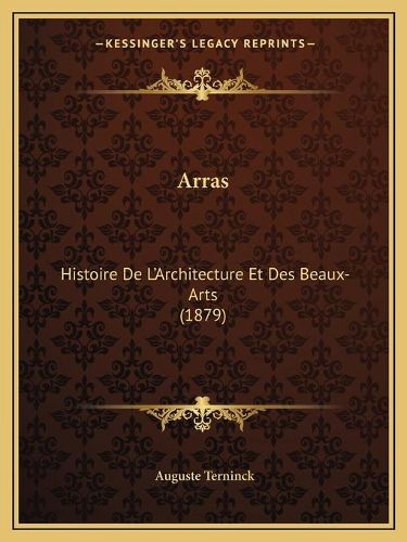 Arras: Histoire de L'Architecture Et Des Beaux-Arts (1879)