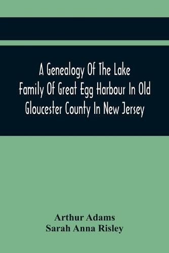 A Genealogy Of The Lake Family Of Great Egg Harbour In Old Gloucester County In New Jersey: Descended From John Lade Of Gravesend, Long Island; With Notes On The Gravesend And Staten Island Branches Of The Family