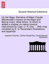 Cover image for Up the Niger. Narrative of Major Claude MacDonald's Mission to the Niger and Benue Rivers, West Africa. to Which Is Added a Chapter on Native Musical Instruments by Capt. C. R. Day ... with Map Compiled by E. G. Ravenstein Illustrations and Appendix