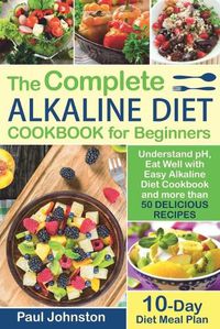 Cover image for The Complete Alkaline Diet Guide Book for Beginners: Understand pH, Eat Well with Easy Alkaline Diet Cookbook and more than 50 Delicious Recipes. 10 Day Meal Plan