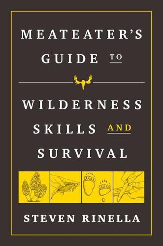 The MeatEater Guide to Wilderness Skills and Survival: Essential Wilderness and Survival Skills for Hunters, Anglers, Hikers, and Anyone Spending Time in the Wild