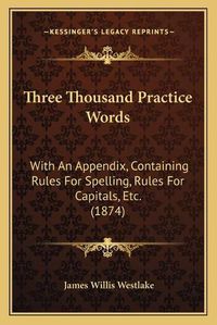 Cover image for Three Thousand Practice Words: With an Appendix, Containing Rules for Spelling, Rules for Capitals, Etc. (1874)