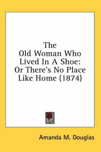 Cover image for The Old Woman Who Lived in a Shoe: Or There's No Place Like Home (1874)