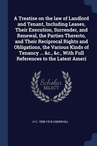 Cover image for A Treatise on the law of Landlord and Tenant, Including Leases, Their Execution, Surrender, and Renewal, the Parties Thererto, and Their Reciprocal Rights and Obligations, the Various Kinds of Tenancy ... &c., &c., With Full References to the Latest Ameri