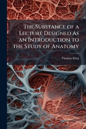Cover image for The Substance of a Lecture Designed as an Introduction to the Study of Anatomy: Considered as the Science of Organization