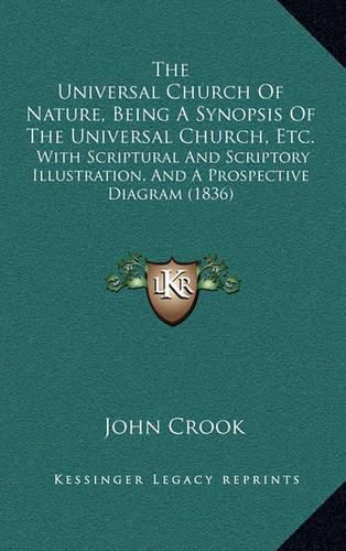 Cover image for The Universal Church of Nature, Being a Synopsis of the Universal Church, Etc.: With Scriptural and Scriptory Illustration, and a Prospective Diagram (1836)