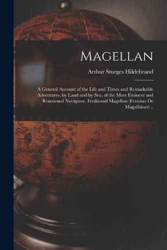 Cover image for Magellan: a General Account of the Life and Times and Remarkable Adventures, by Land and by Sea, of the Most Eminent and Renowned Navigator, Ferdinand Magellan (Fernaao De Magalhaaes) ..