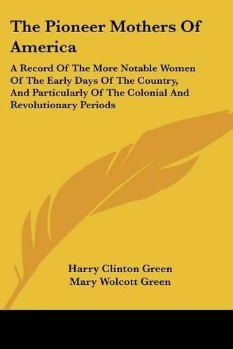 The Pioneer Mothers of America: A Record of the More Notable Women of the Early Days of the Country, and Particularly of the Colonial and Revolutionary Periods