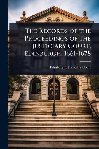 Cover image for The Records of the Proceedings of the Justiciary Court, Edinburgh, 1661-1678