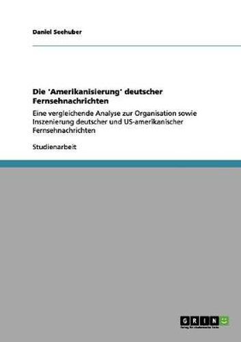 Cover image for Die 'Amerikanisierung' deutscher Fernsehnachrichten: Eine vergleichende Analyse zur Organisation sowie Inszenierung deutscher und US-amerikanischer Fernsehnachrichten