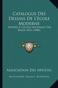 Cover image for Catalogue Des Dessins de L'Ecole Moderne: Exposes A L'Ecole Nationale Des Beaux-Arts (1884)