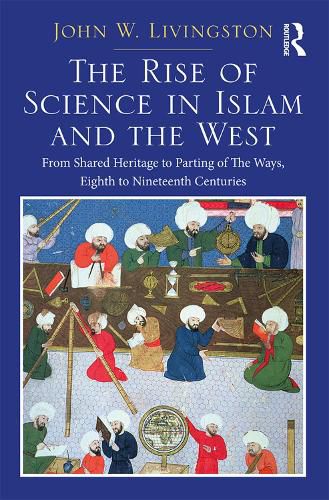 Cover image for The Rise of Science in Islam and the West: From Shared Heritage to Parting of the Ways, 8th to 19th Centuries