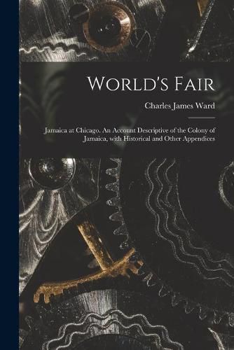 World's Fair: Jamaica at Chicago. An Account Descriptive of the Colony of Jamaica, With Historical and Other Appendices