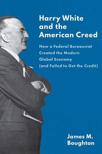 Cover image for Harry White and the American Creed: How a Federal Bureaucrat Created the Modern Global Economy (and Failed to Get the Credit)