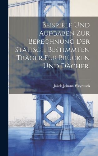 Cover image for Beispiele und Aufgaben zur Berechnung der statisch bestimmten Traeger fuer Bruecken und Daecher.
