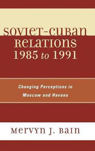 Soviet-Cuban Relations 1985 to 1991: Changing Perceptions in Moscow and Havana