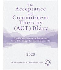 Cover image for The Acceptance and Commitment Therapy (ACT) Diary 2023: A Guide and Companion for Moving Toward the Things That Matter in Your Life