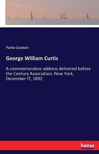 Cover image for George William Curtis: A commemorative address delivered before the Century Association, New York, December l7, 1892