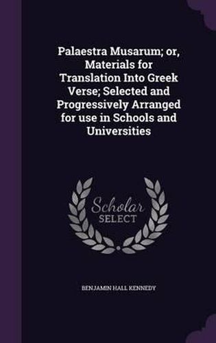 Palaestra Musarum; Or, Materials for Translation Into Greek Verse; Selected and Progressively Arranged for Use in Schools and Universities