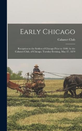 Cover image for Early Chicago: Reception to the Settlers of Chicago Prior to 1840, by the Calumet Club, of Chicago, Tuesday Evening, May 27, 1879