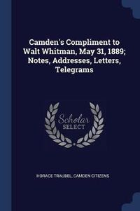 Cover image for Camden's Compliment to Walt Whitman, May 31, 1889; Notes, Addresses, Letters, Telegrams