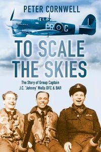 Cover image for To Scale the Skies: The Story of Group Captain J.C. 'Johnny' Wells DFC and BAR