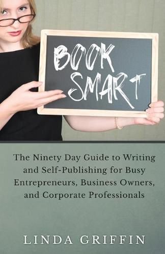 Cover image for Book Smart: The Ninety-day Guide to Writing and Self-Publishing for Busy Entrepreneurs, Business Owners, and Corporate Professionals