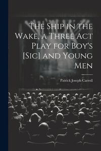 Cover image for The Ship in the Wake, a Three act Play for Boy's [sic] and Young Men