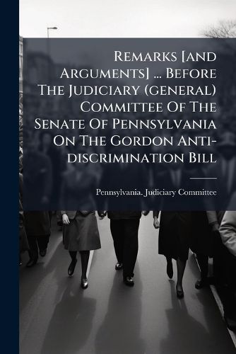Cover image for Remarks [and Arguments] ... Before The Judiciary (general) Committee Of The Senate Of Pennsylvania On The Gordon Anti-discrimination Bill